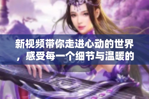 新视频带你走进心动的世界，感受每一个细节与温暖的瞬间