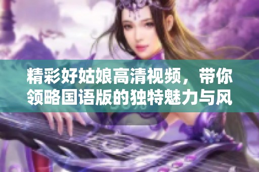 精彩好姑娘高清视频，带你领略国语版的独特魅力与风情