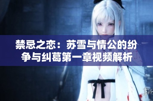 禁忌之恋：苏雪与情公的纷争与纠葛第一章视频解析