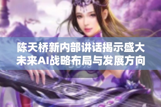 陈天桥新内部讲话揭示盛大未来AI战略布局与发展方向