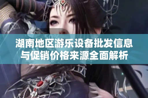 湖南地区游乐设备批发信息与促销价格来源全面解析