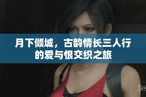 月下倾城，古韵情长三人行的爱与恨交织之旅