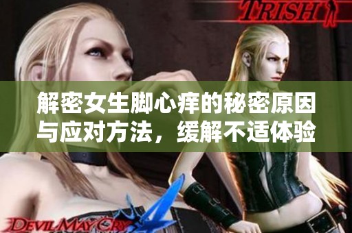 解密女生脚心痒的秘密原因与应对方法，缓解不适体验