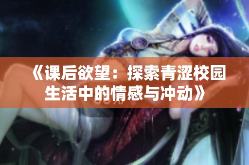 《课后欲望：探索青涩校园生活中的情感与冲动》