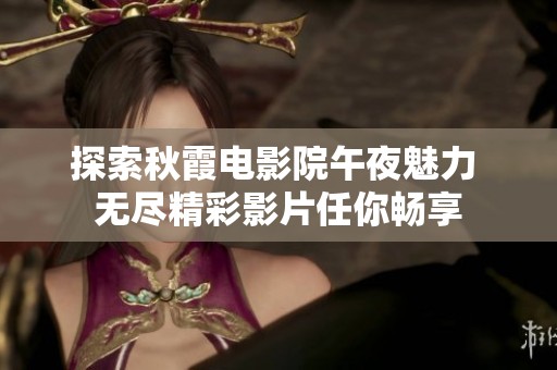 探索秋霞电影院午夜魅力 无尽精彩影片任你畅享
