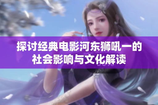 探讨经典电影河东狮吼一的社会影响与文化解读