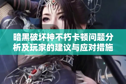暗黑破坏神不朽卡顿问题分析及玩家的建议与应对措施