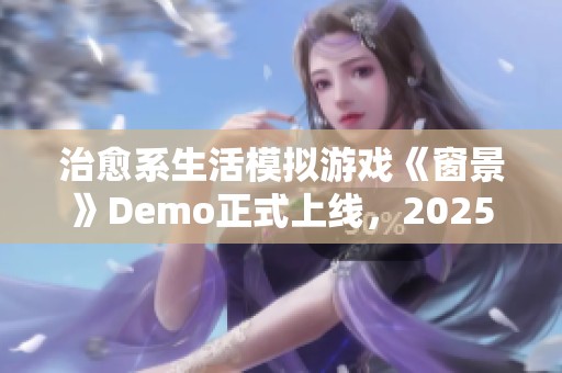 治愈系生活模拟游戏《窗景》Demo正式上线，2025年开启首发体验！