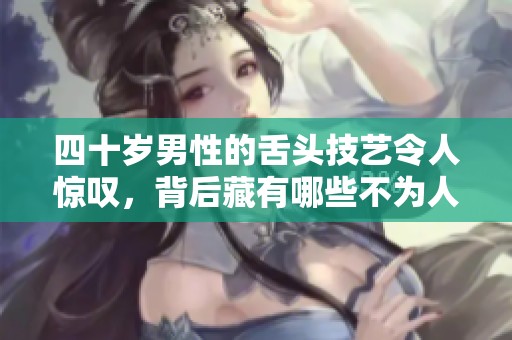 四十岁男性的舌头技艺令人惊叹，背后藏有哪些不为人知的秘密