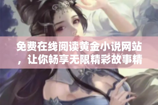 免费在线阅读黄金小说网站，让你畅享无限精彩故事精彩内容尽在其中
