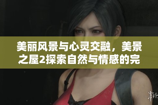 美丽风景与心灵交融，美景之屋2探索自然与情感的完美结合