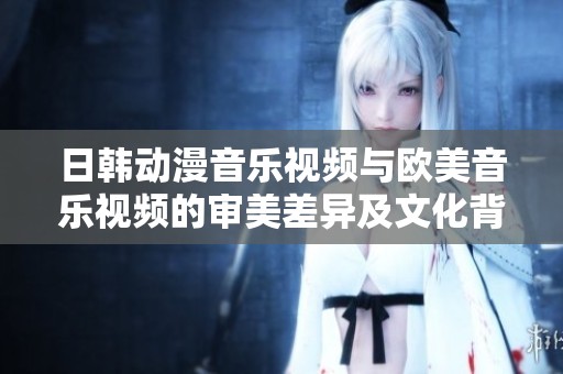 日韩动漫音乐视频与欧美音乐视频的审美差异及文化背景探析