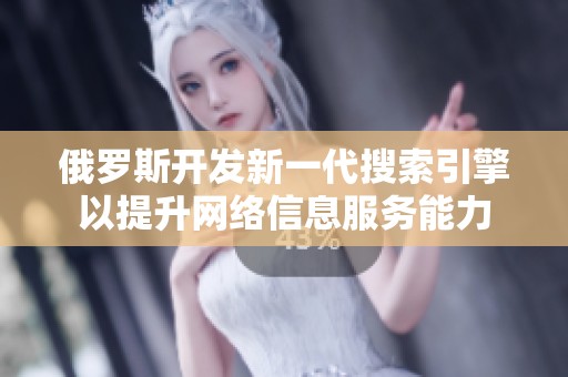 俄罗斯开发新一代搜索引擎以提升网络信息服务能力