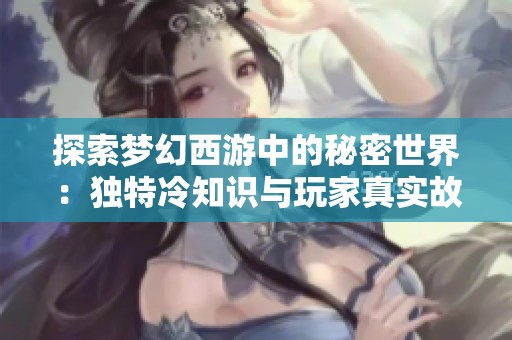 探索梦幻西游中的秘密世界：独特冷知识与玩家真实故事大揭秘