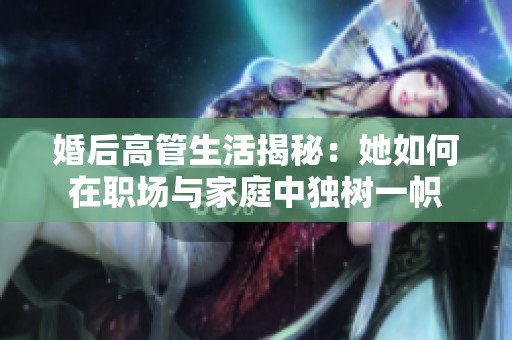 婚后高管生活揭秘：她如何在职场与家庭中独树一帜