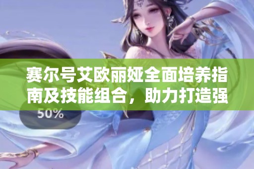 赛尔号艾欧丽娅全面培养指南及技能组合，助力打造强劲战斗伙伴