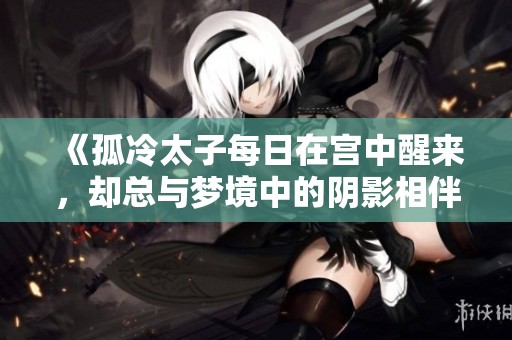 《孤冷太子每日在宫中醒来，却总与梦境中的阴影相伴》