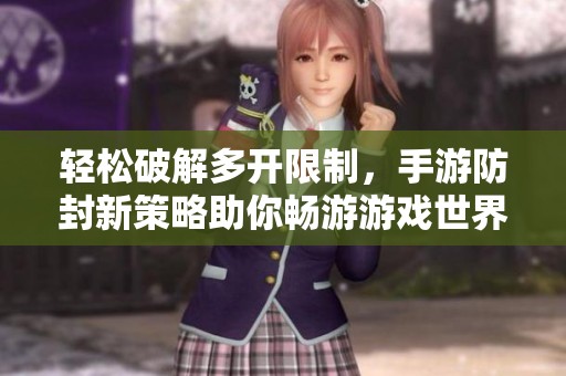 轻松破解多开限制，手游防封新策略助你畅游游戏世界