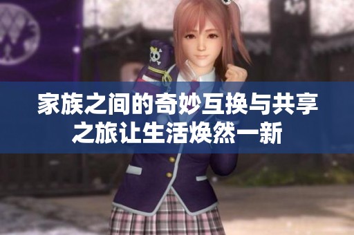 家族之间的奇妙互换与共享之旅让生活焕然一新