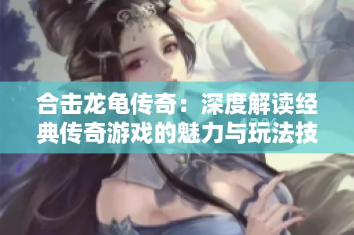 合击龙龟传奇：深度解读经典传奇游戏的魅力与玩法技巧