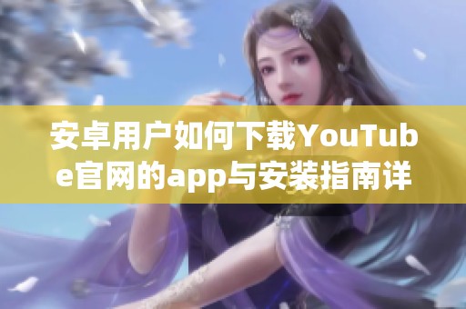 安卓用户如何下载YouTube官网的app与安装指南详解