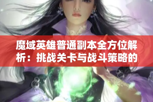 魔域英雄普通副本全方位解析：挑战关卡与战斗策略的奖励机制详解