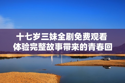 十七岁三妹全剧免费观看 体验完整故事带来的青春回忆