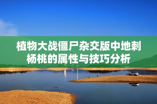 植物大战僵尸杂交版中地刺杨桃的属性与技巧分析