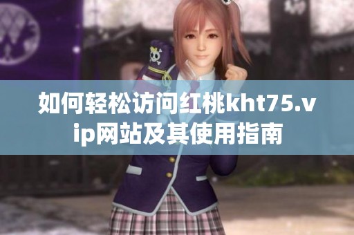如何轻松访问红桃kht75.vip网站及其使用指南