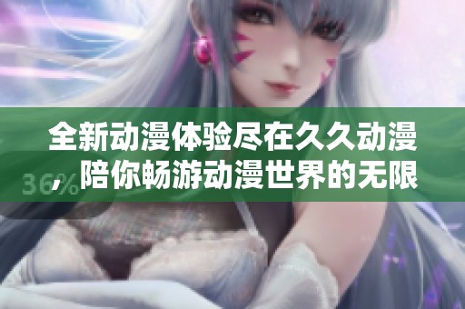 全新动漫体验尽在久久动漫，陪你畅游动漫世界的无限乐趣