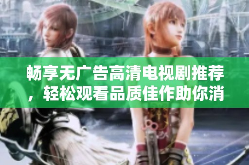 畅享无广告高清电视剧推荐，轻松观看品质佳作助你消磨时间