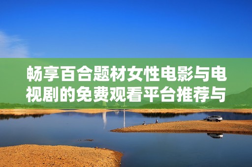 畅享百合题材女性电影与电视剧的免费观看平台推荐与精彩剧情解析