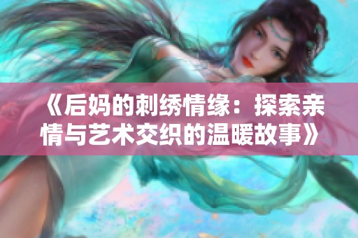 《后妈的刺绣情缘：探索亲情与艺术交织的温暖故事》