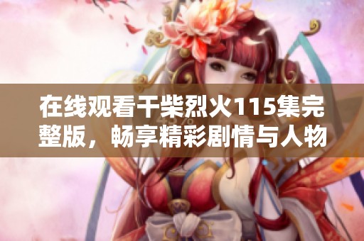 在线观看干柴烈火115集完整版，畅享精彩剧情与人物互动