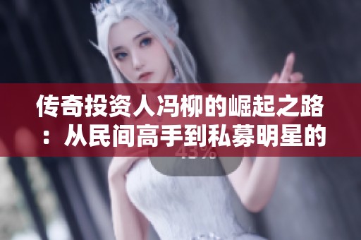 传奇投资人冯柳的崛起之路：从民间高手到私募明星的成功故事