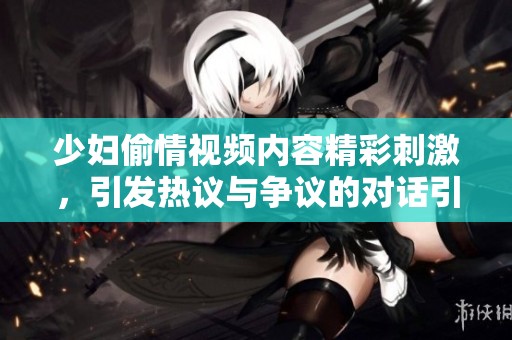 少妇偷情视频内容精彩刺激，引发热议与争议的对话引人入胜