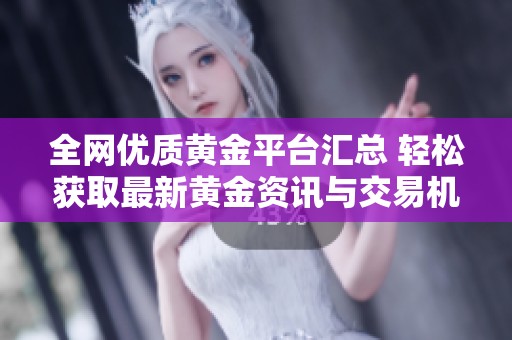 全网优质黄金平台汇总 轻松获取最新黄金资讯与交易机会