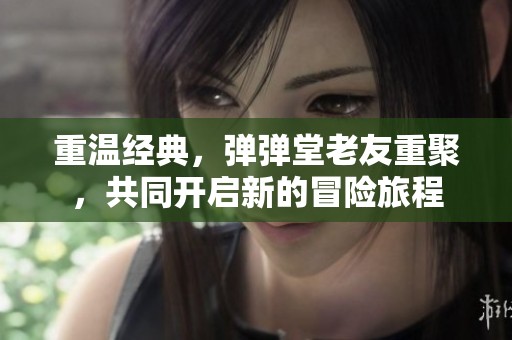 重温经典，弹弹堂老友重聚，共同开启新的冒险旅程
