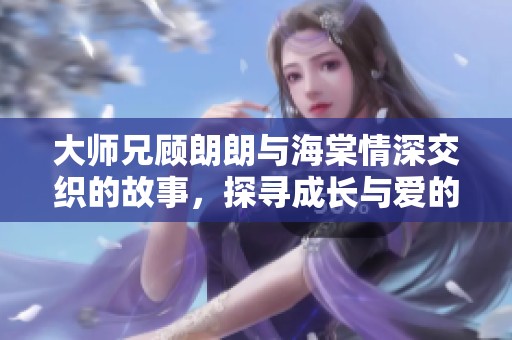 大师兄顾朗朗与海棠情深交织的故事，探寻成长与爱的契机