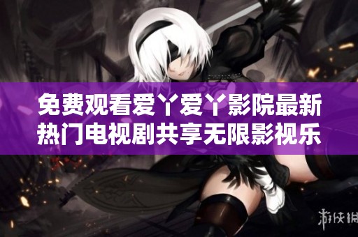 免费观看爱丫爱丫影院最新热门电视剧共享无限影视乐趣