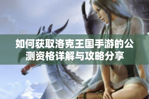 如何获取洛克王国手游的公测资格详解与攻略分享