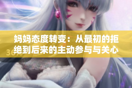 妈妈态度转变：从最初的拒绝到后来的主动参与与关心