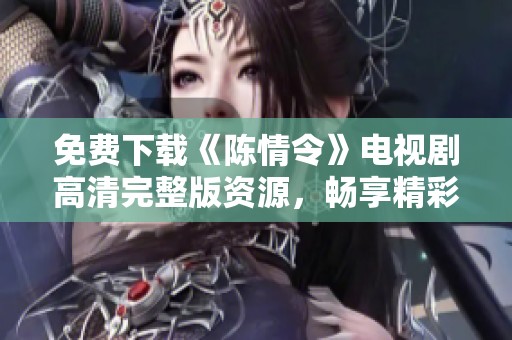免费下载《陈情令》电视剧高清完整版资源，畅享精彩剧情与角色魅力