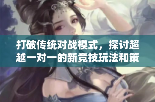 打破传统对战模式，探讨超越一对一的新竞技玩法和策略