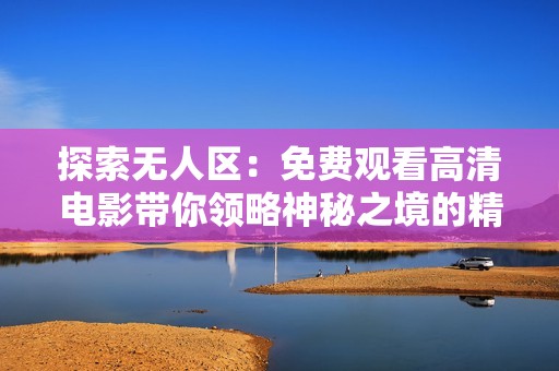 探索无人区：免费观看高清电影带你领略神秘之境的精彩冒险