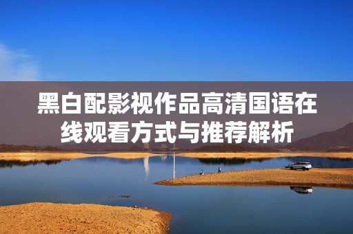 黑白配影视作品高清国语在线观看方式与推荐解析