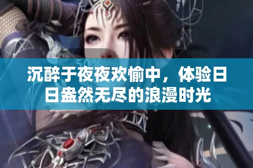 沉醉于夜夜欢愉中，体验日日盎然无尽的浪漫时光