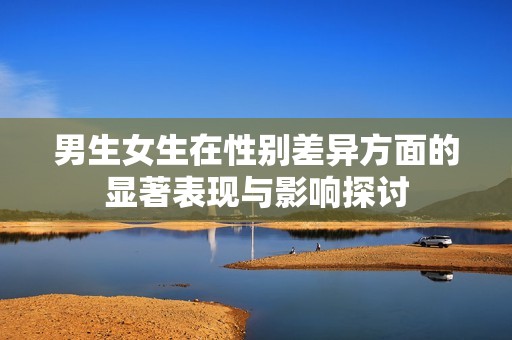 男生女生在性别差异方面的显著表现与影响探讨