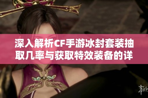 深入解析CF手游冰封套装抽取几率与获取特效装备的详细攻略