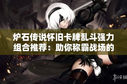 炉石传说怀旧卡牌乱斗强力组合推荐：助你称霸战场的新策略